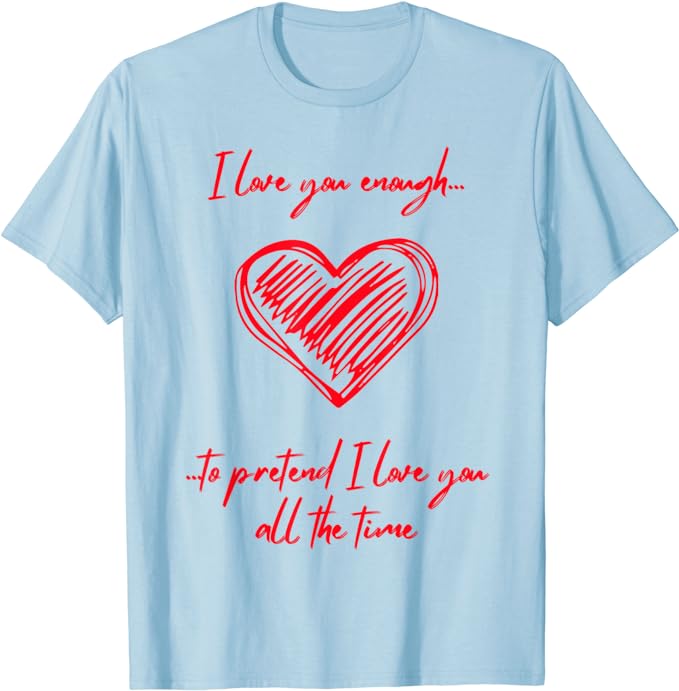 I Love You Enough To Pretend I Love You All The Time - T-Shirt