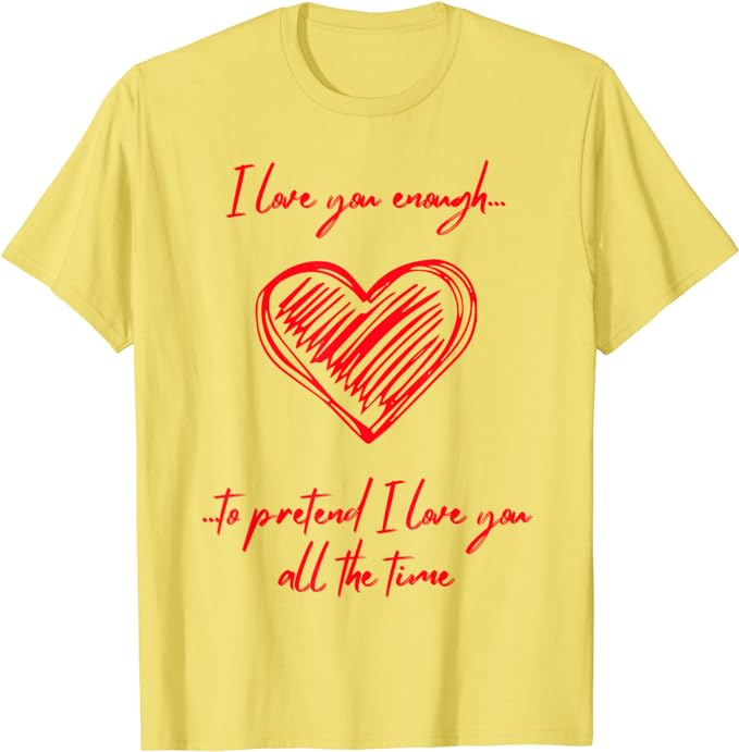 I Love You Enough To Pretend I Love You All The Time - T-Shirt